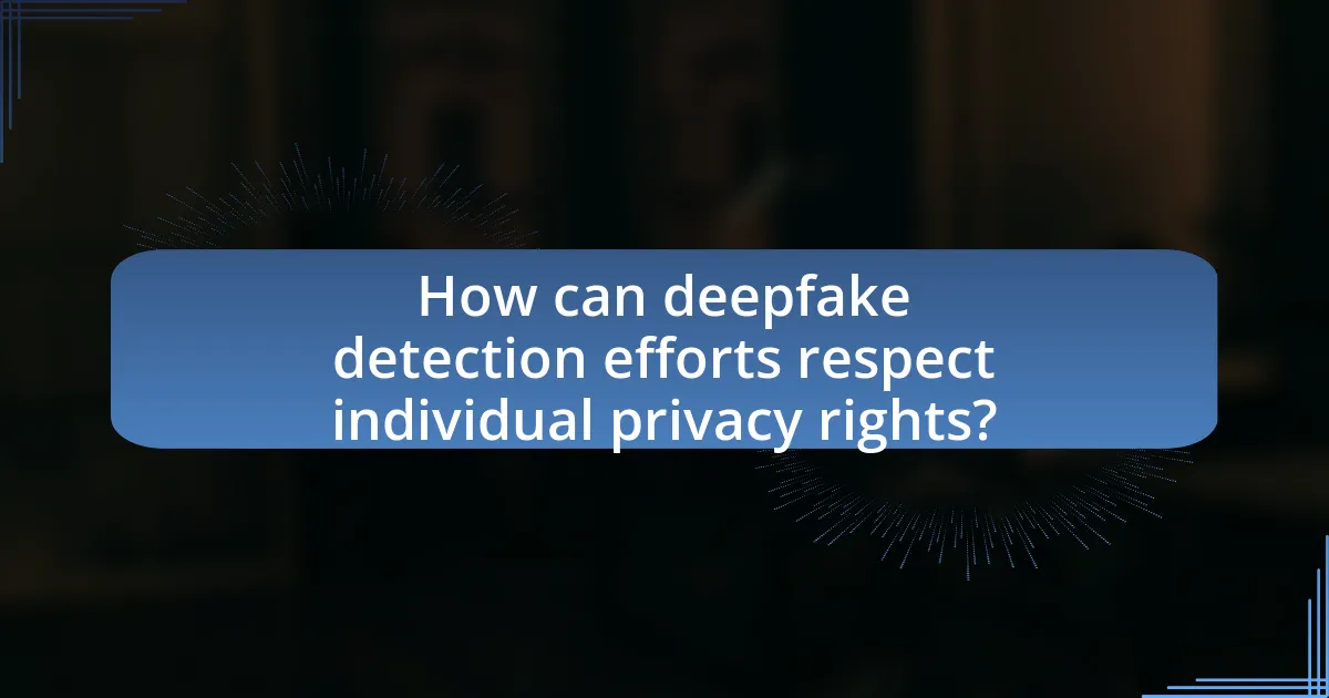 How can deepfake detection efforts respect individual privacy rights?