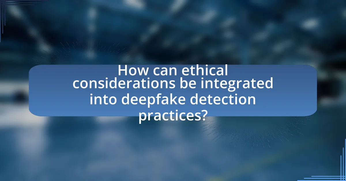 How can ethical considerations be integrated into deepfake detection practices?