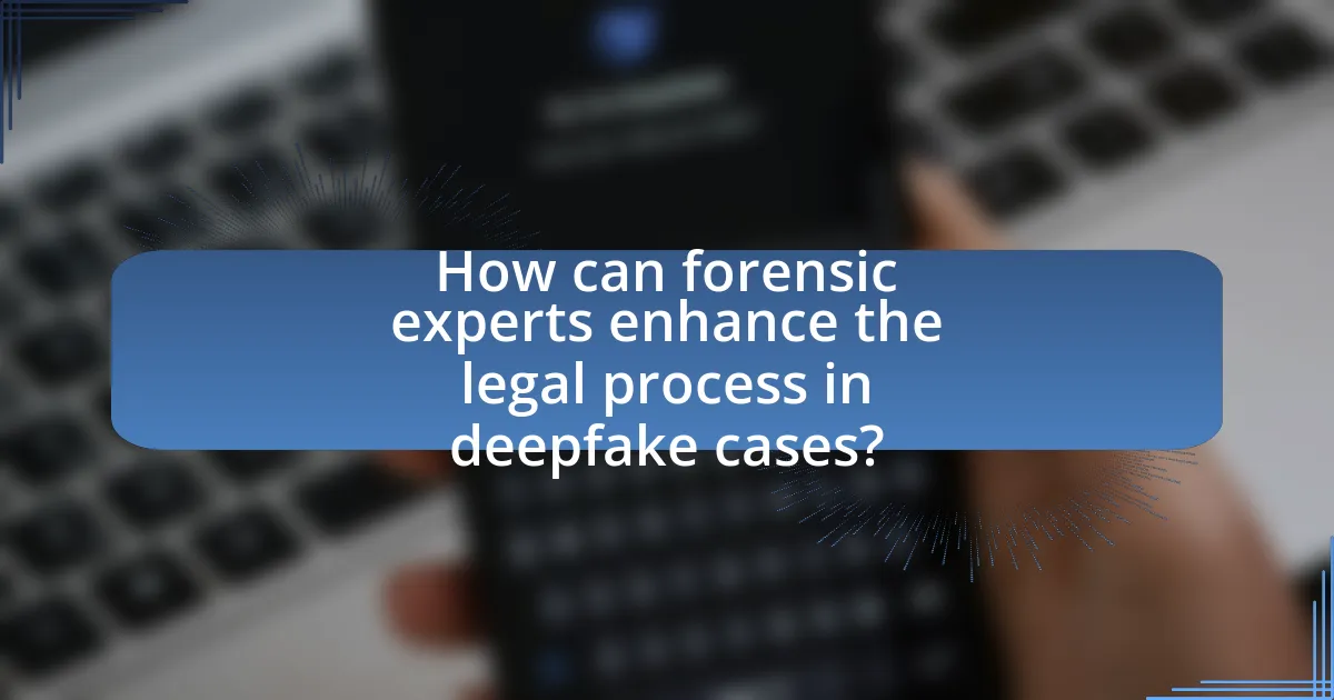 How can forensic experts enhance the legal process in deepfake cases?