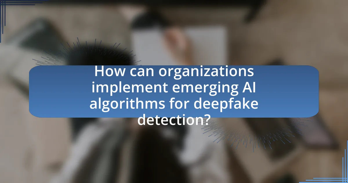 How can organizations implement emerging AI algorithms for deepfake detection?