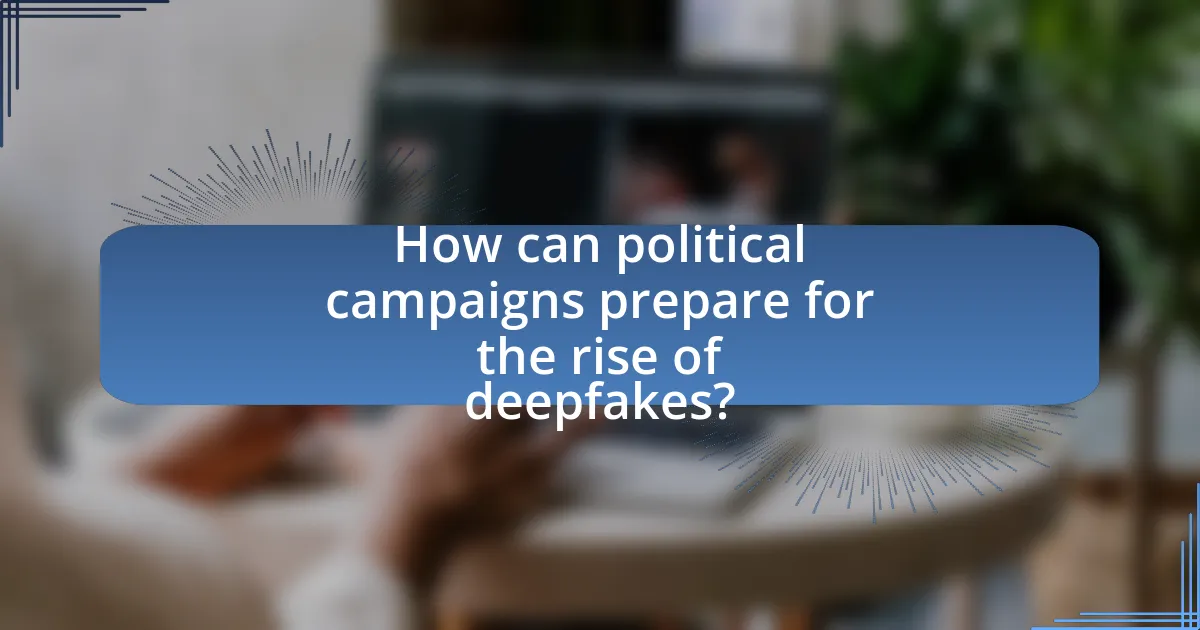 How can political campaigns prepare for the rise of deepfakes?