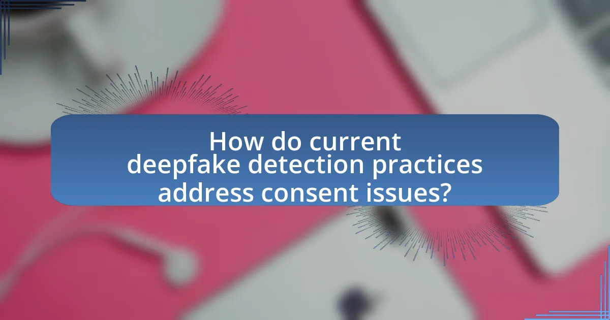 How do current deepfake detection practices address consent issues?