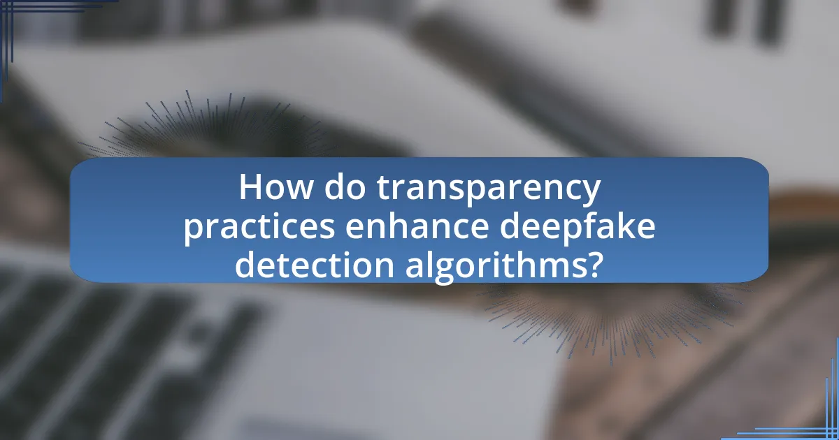 How do transparency practices enhance deepfake detection algorithms?