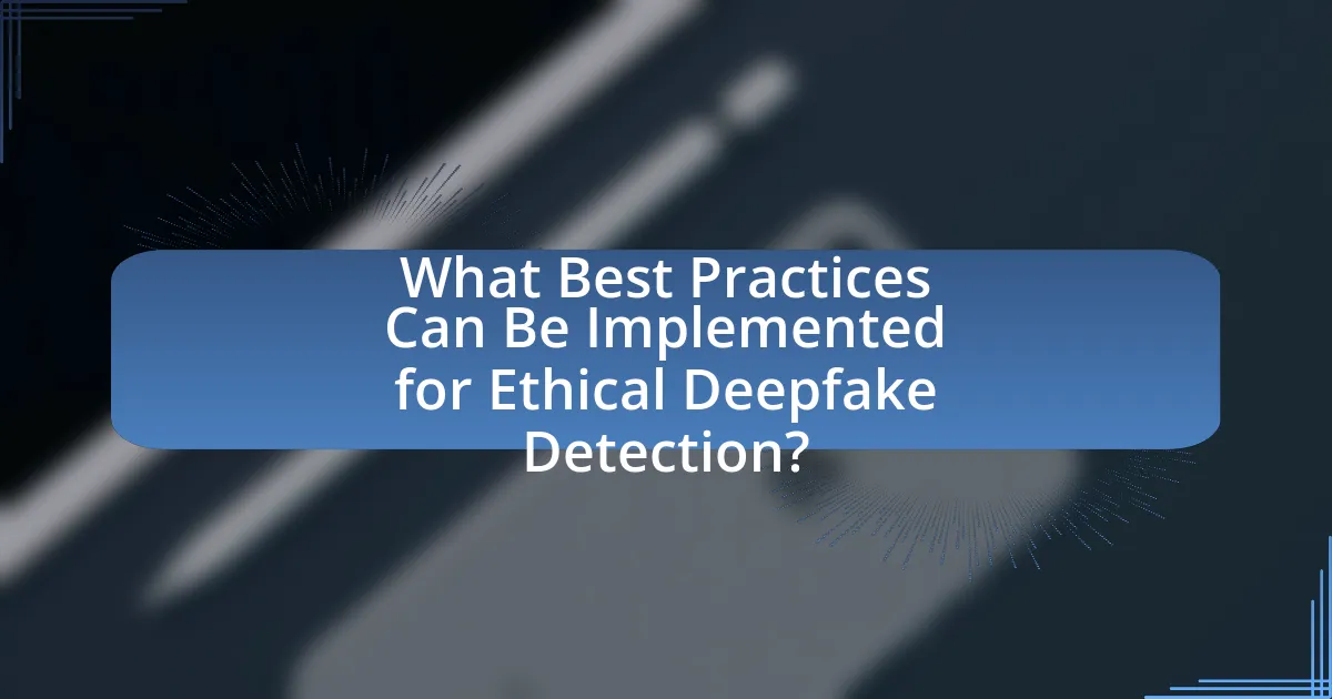 What Best Practices Can Be Implemented for Ethical Deepfake Detection?