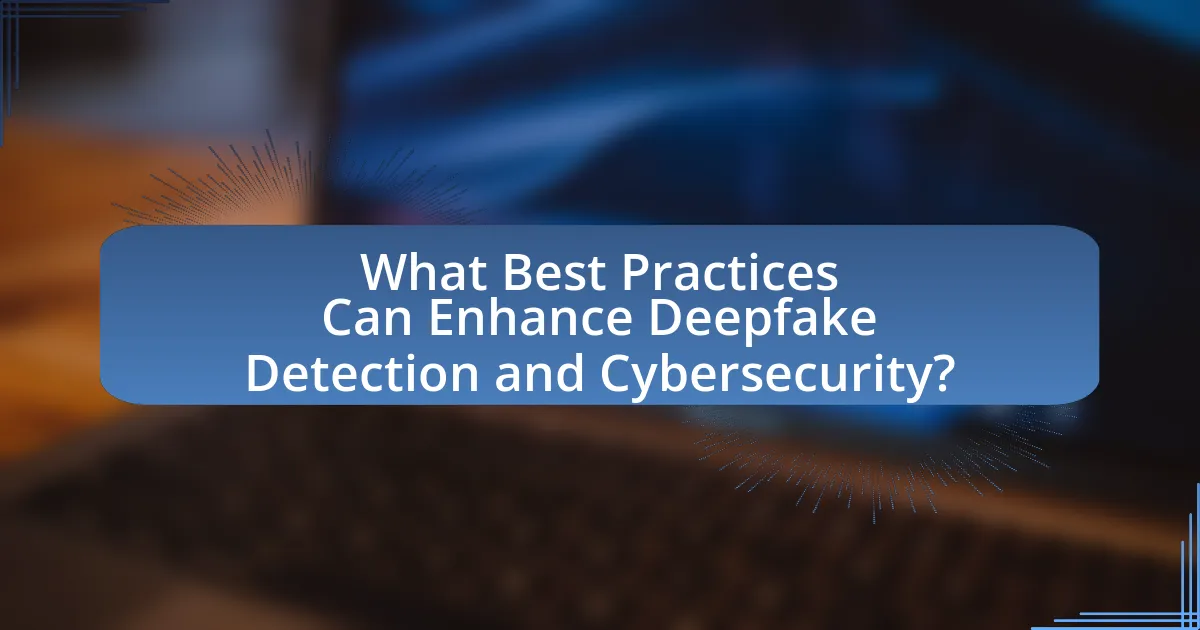 What Best Practices Can Enhance Deepfake Detection and Cybersecurity?