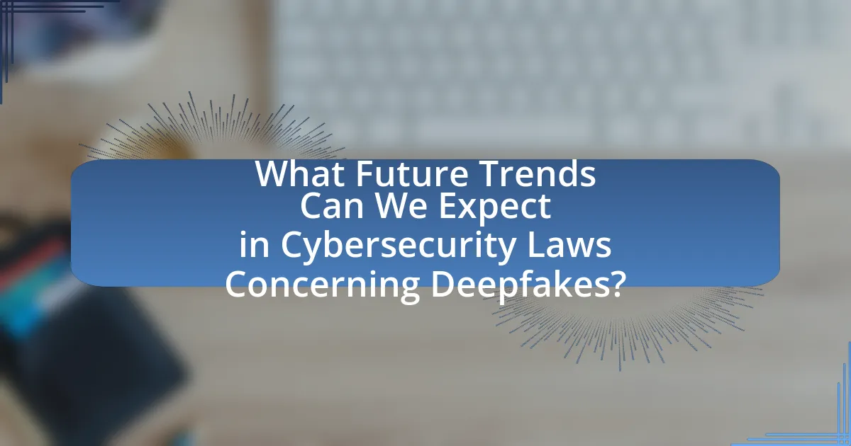 What Future Trends Can We Expect in Cybersecurity Laws Concerning Deepfakes?