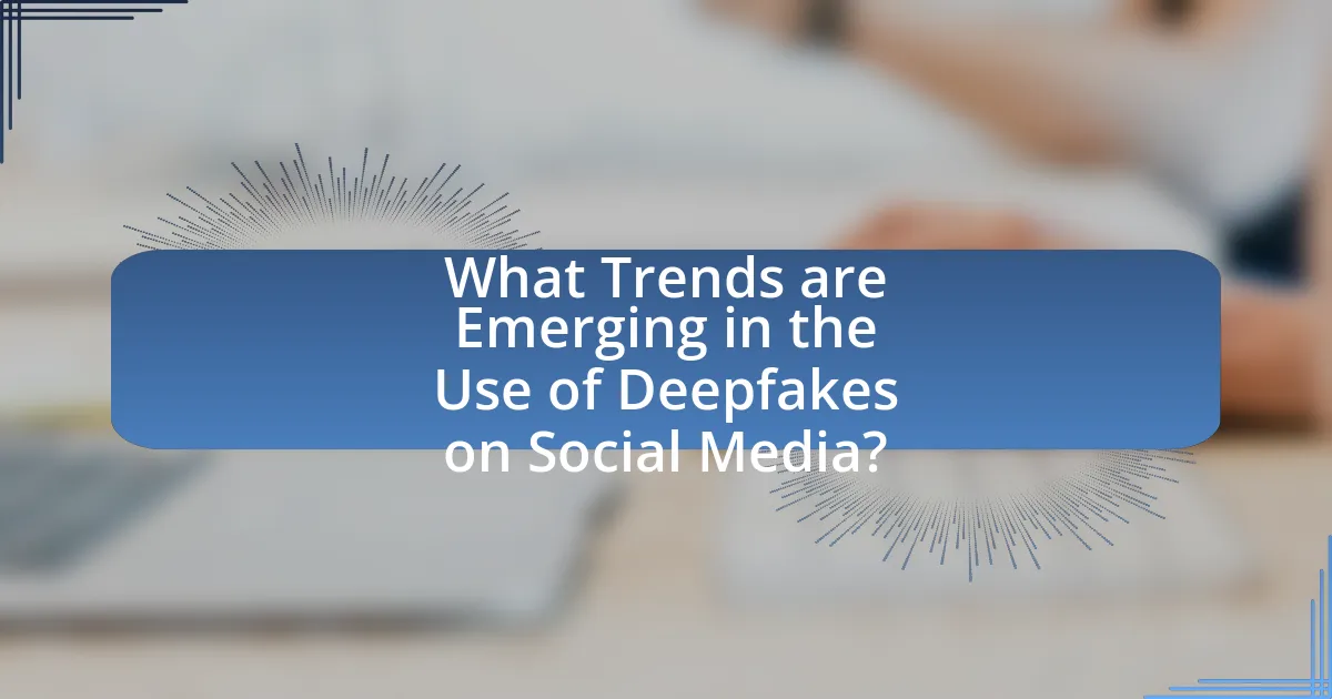 What Trends are Emerging in the Use of Deepfakes on Social Media?