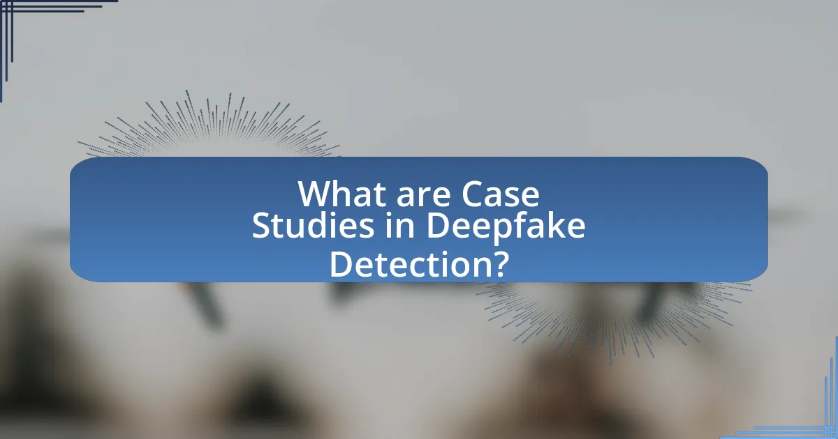 What are Case Studies in Deepfake Detection?