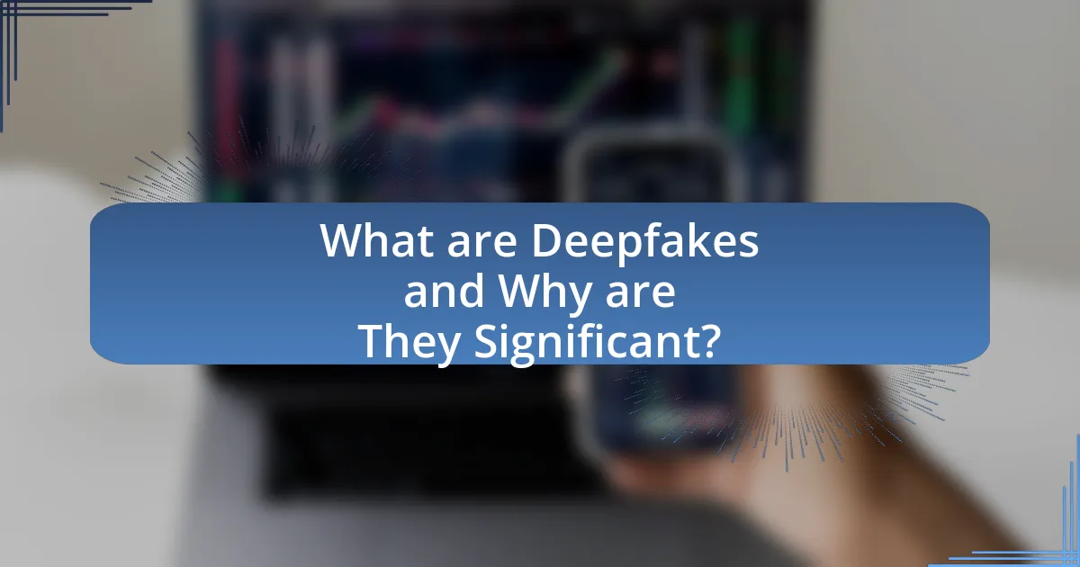 What are Deepfakes and Why are They Significant?