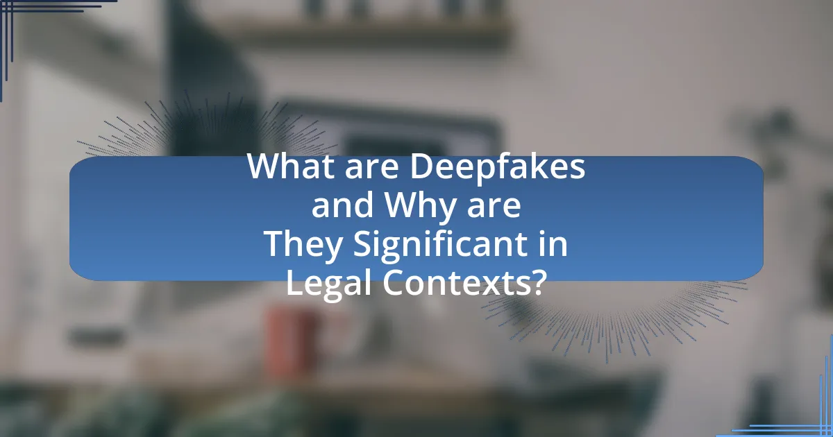 What are Deepfakes and Why are They Significant in Legal Contexts?