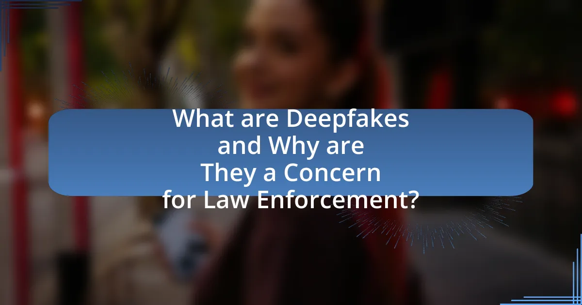 What are Deepfakes and Why are They a Concern for Law Enforcement?