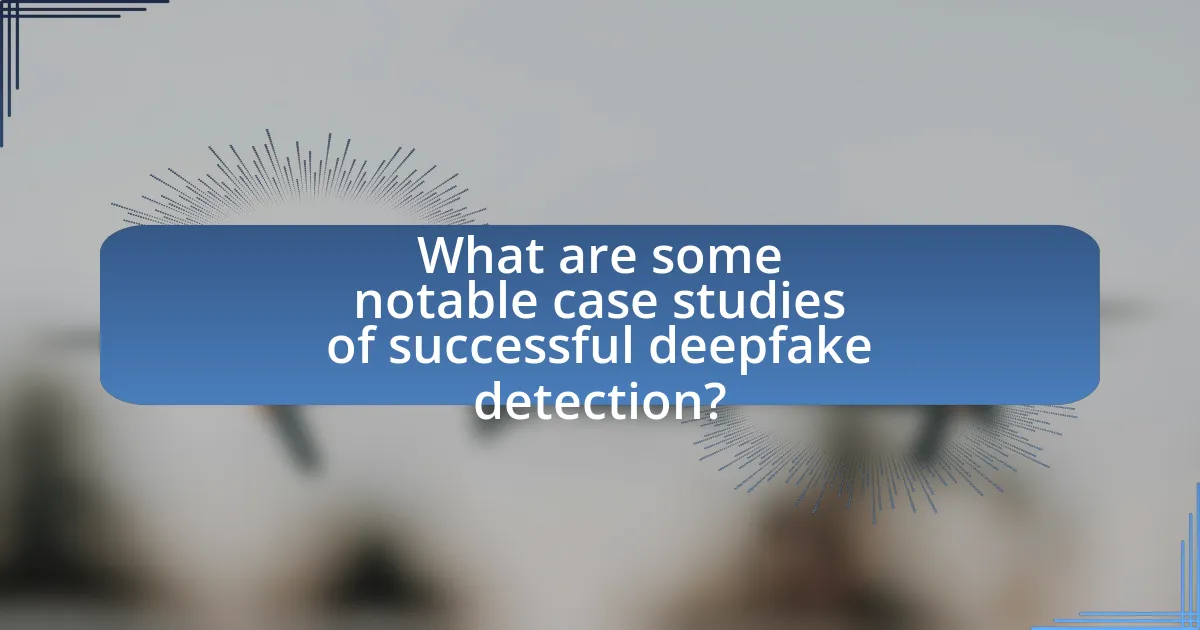 What are some notable case studies of successful deepfake detection?