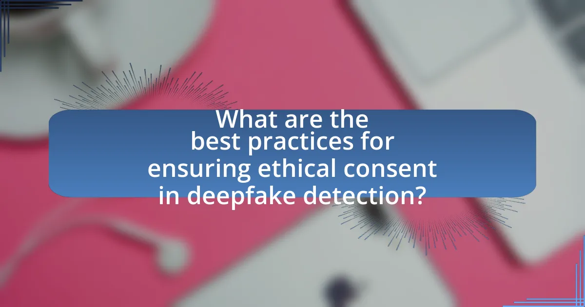 What are the best practices for ensuring ethical consent in deepfake detection?