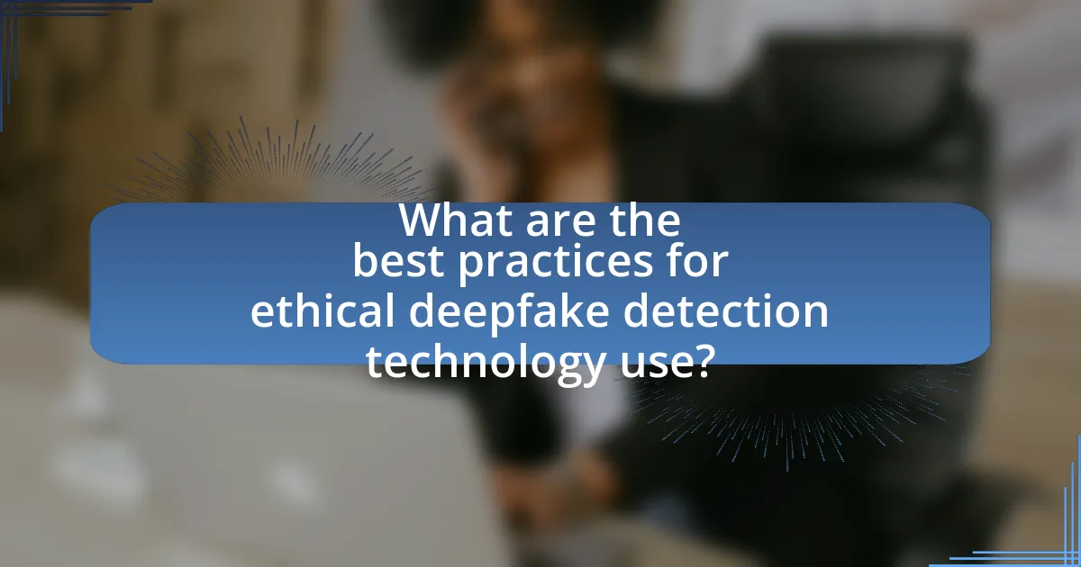 What are the best practices for ethical deepfake detection technology use?