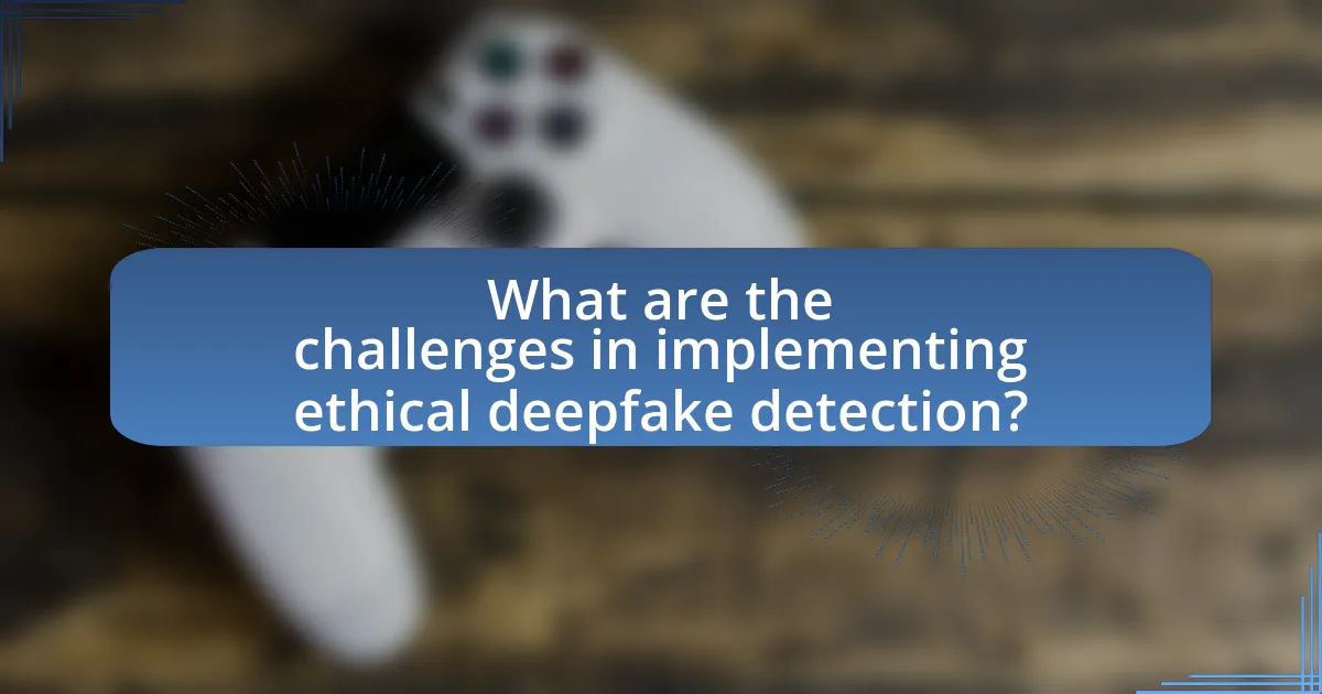 What are the challenges in implementing ethical deepfake detection?