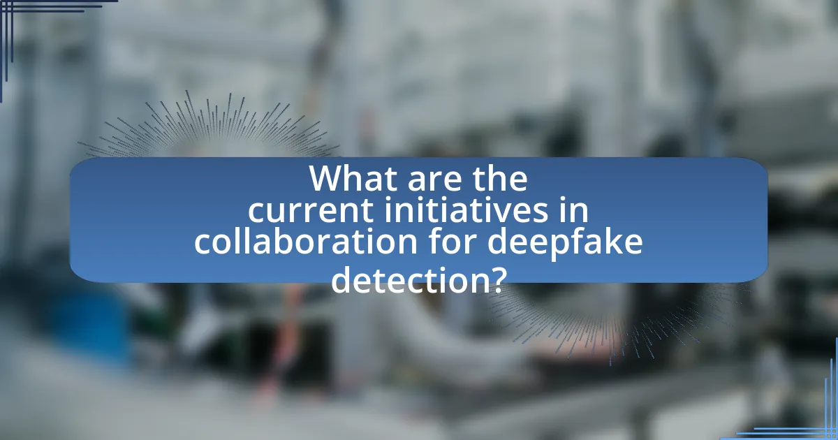 What are the current initiatives in collaboration for deepfake detection?