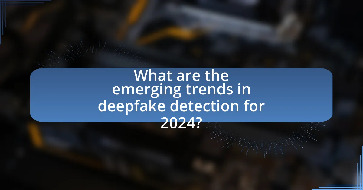 What are the emerging trends in deepfake detection for 2024?