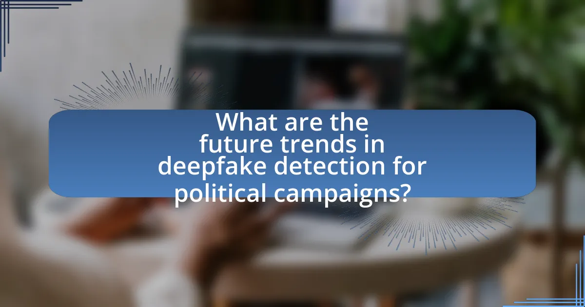 What are the future trends in deepfake detection for political campaigns?