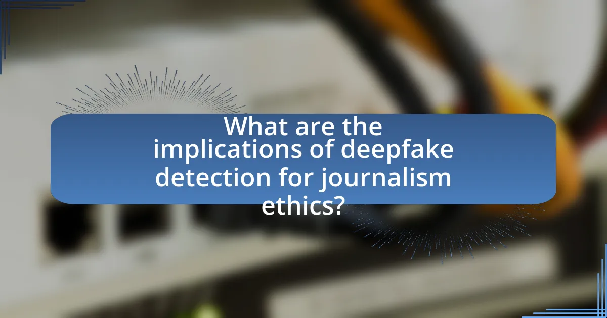 What are the implications of deepfake detection for journalism ethics?
