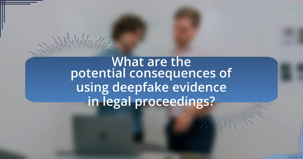 What are the potential consequences of using deepfake evidence in legal proceedings?