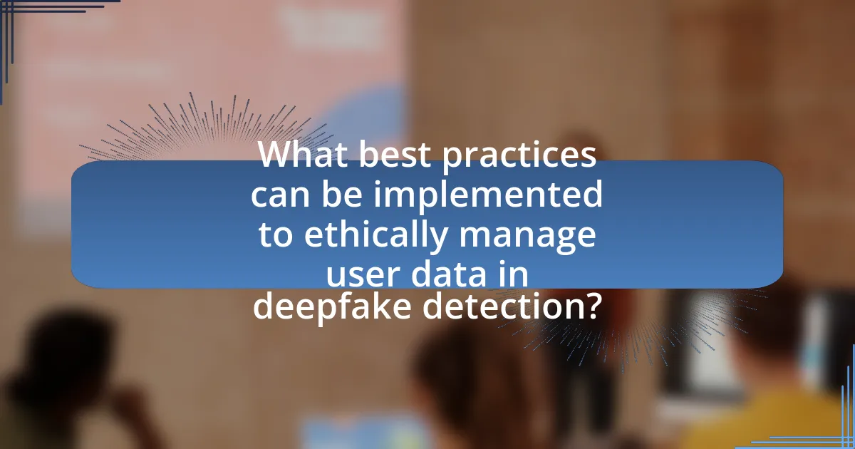 What best practices can be implemented to ethically manage user data in deepfake detection?