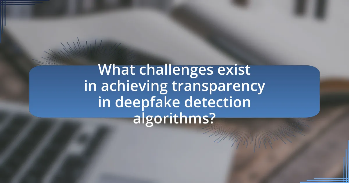 What challenges exist in achieving transparency in deepfake detection algorithms?