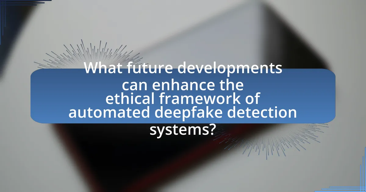 What future developments can enhance the ethical framework of automated deepfake detection systems?