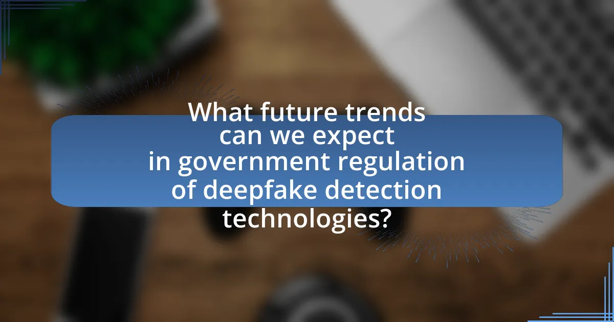 What future trends can we expect in government regulation of deepfake detection technologies?