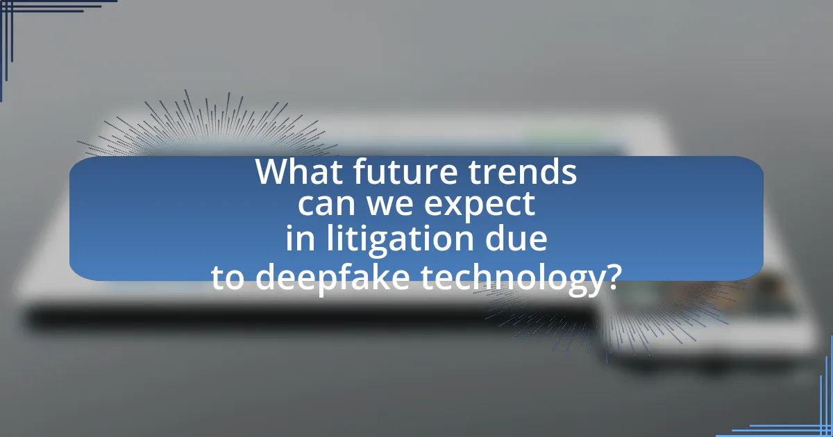 What future trends can we expect in litigation due to deepfake technology?