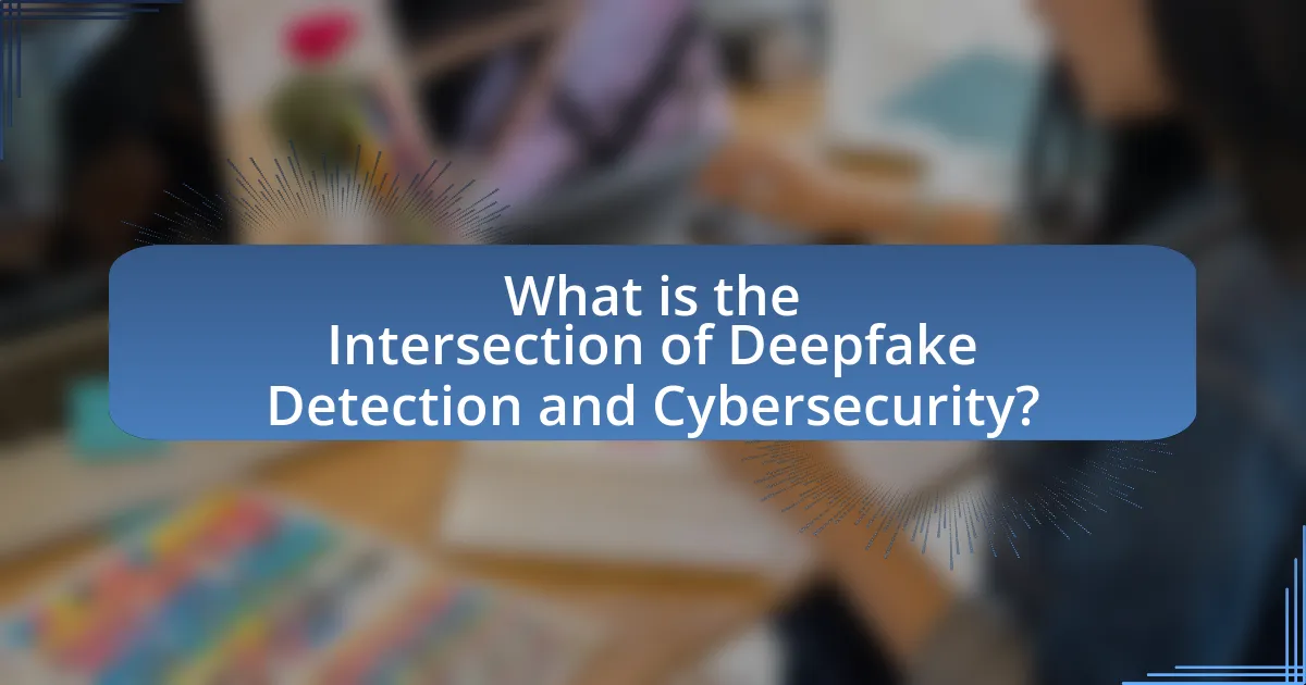What is the Intersection of Deepfake Detection and Cybersecurity?