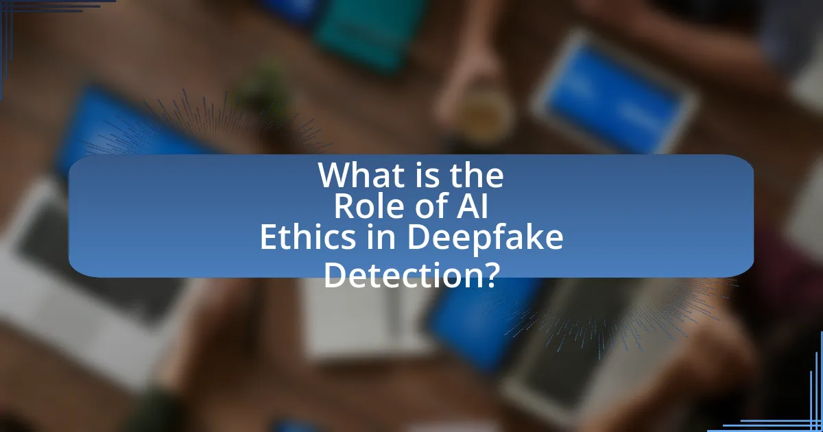 What is the Role of AI Ethics in Deepfake Detection?