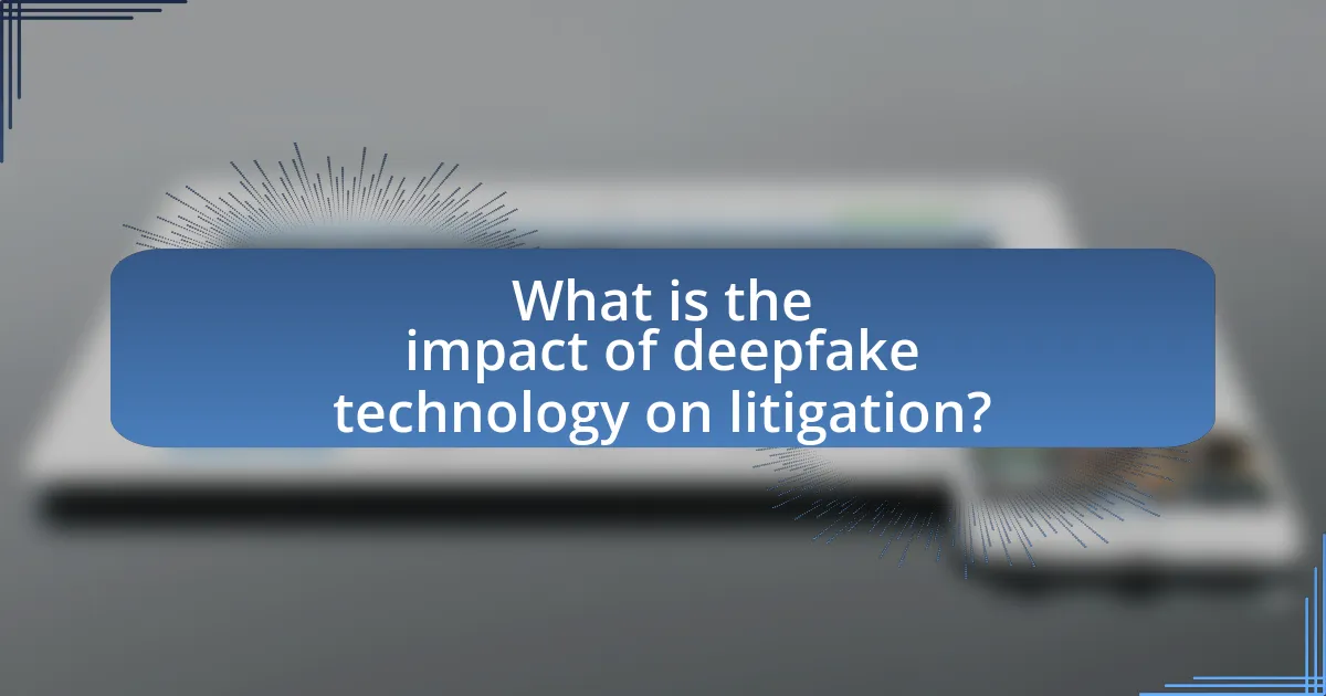 What is the impact of deepfake technology on litigation?