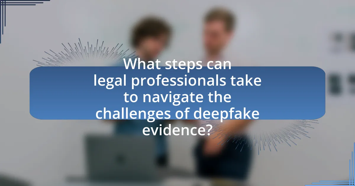 What steps can legal professionals take to navigate the challenges of deepfake evidence?