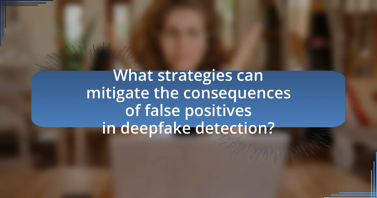 What strategies can mitigate the consequences of false positives in deepfake detection?