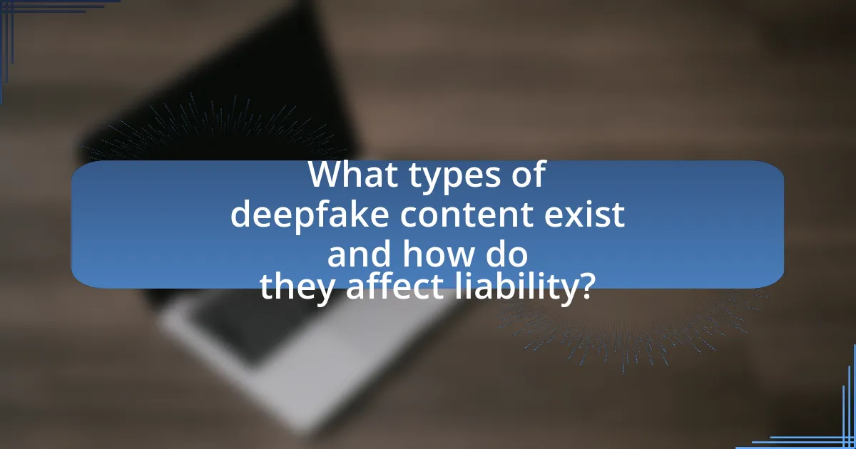 What types of deepfake content exist and how do they affect liability?